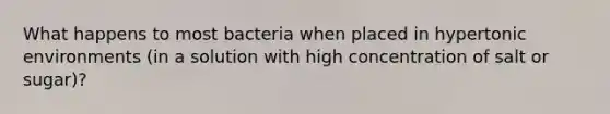 What happens to most bacteria when placed in hypertonic environments (in a solution with high concentration of salt or sugar)?