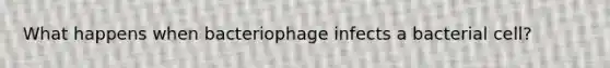 What happens when bacteriophage infects a bacterial cell?