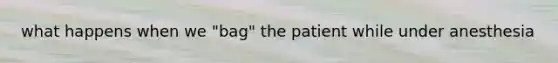 what happens when we "bag" the patient while under anesthesia