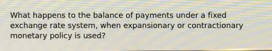 What happens to the balance of payments under a fixed exchange rate system, when expansionary or contractionary monetary policy is used?