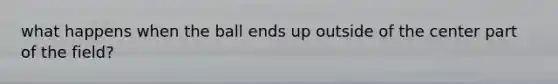 what happens when the ball ends up outside of the center part of the field?