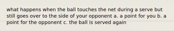 what happens when the ball touches the net during a serve but still goes over to the side of your opponent a. a point for you b. a point for the opponent c. the ball is served again