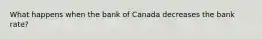 What happens when the bank of Canada decreases the bank rate?