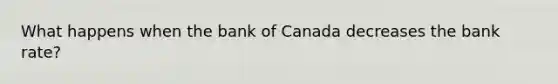 What happens when the bank of Canada decreases the bank rate?