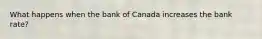 What happens when the bank of Canada increases the bank rate?