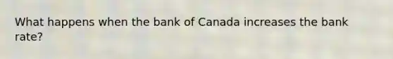 What happens when the bank of Canada increases the bank rate?