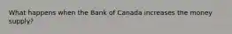 What happens when the Bank of Canada increases the money supply?