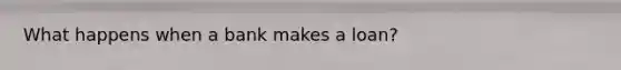 What happens when a bank makes a loan?