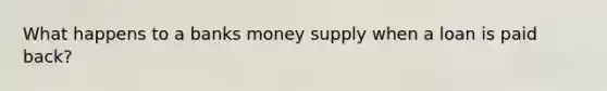 What happens to a banks money supply when a loan is paid back?