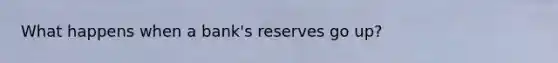 What happens when a bank's reserves go up?