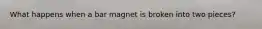 What happens when a bar magnet is broken into two pieces?