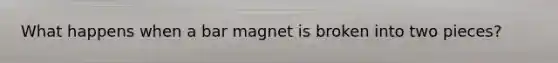 What happens when a bar magnet is broken into two pieces?