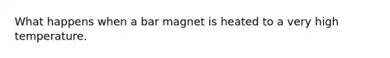 What happens when a bar magnet is heated to a very high temperature.