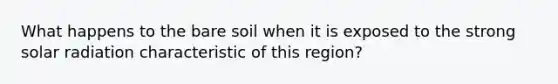 What happens to the bare soil when it is exposed to the strong solar radiation characteristic of this region?