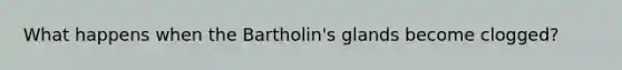 What happens when the Bartholin's glands become clogged?