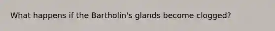 What happens if the Bartholin's glands become clogged?