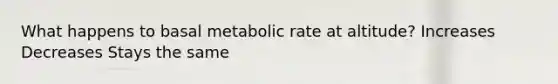 What happens to basal metabolic rate at altitude? Increases Decreases Stays the same