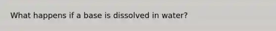 What happens if a base is dissolved in water?