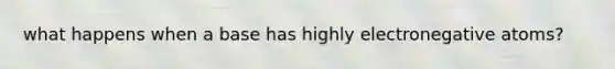 what happens when a base has highly electronegative atoms?