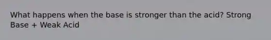 What happens when the base is stronger than the acid? Strong Base + Weak Acid