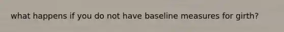 what happens if you do not have baseline measures for girth?