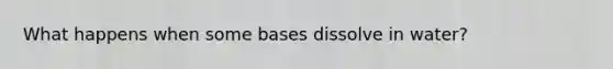 What happens when some bases dissolve in water?