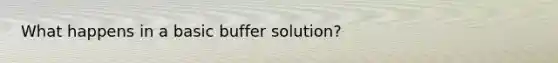 What happens in a basic buffer solution?