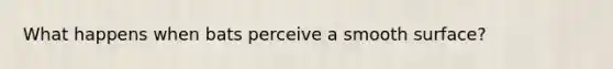 What happens when bats perceive a smooth surface?