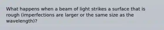 What happens when a beam of light strikes a surface that is rough (imperfections are larger or the same size as the wavelength)?