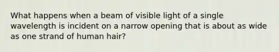 What happens when a beam of visible light of a single wavelength is incident on a narrow opening that is about as wide as one strand of human hair?