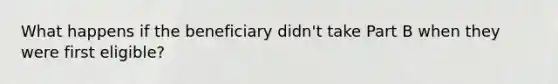 What happens if the beneficiary didn't take Part B when they were first eligible?