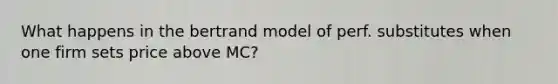 What happens in the bertrand model of perf. substitutes when one firm sets price above MC?