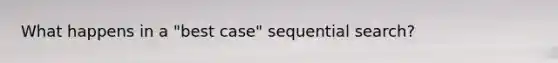 What happens in a "best case" sequential search?