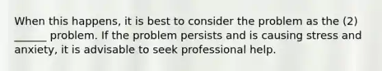 When this happens, it is best to consider the problem as the (2) ______ problem. If the problem persists and is causing stress and anxiety, it is advisable to seek professional help.