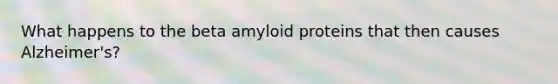 What happens to the beta amyloid proteins that then causes Alzheimer's?