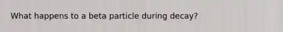 What happens to a beta particle during decay?