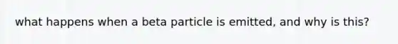 what happens when a beta particle is emitted, and why is this?