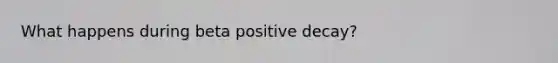 What happens during beta positive decay?