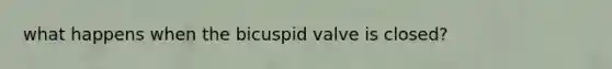 what happens when the bicuspid valve is closed?