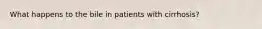 What happens to the bile in patients with cirrhosis?