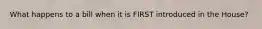What happens to a bill when it is FIRST introduced in the House?