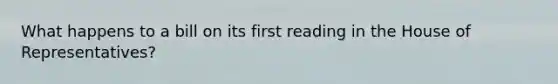 What happens to a bill on its first reading in the House of Representatives?