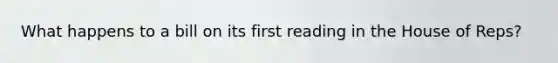 What happens to a bill on its first reading in the House of Reps?