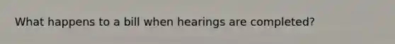 What happens to a bill when hearings are completed?