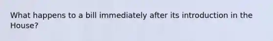 What happens to a bill immediately after its introduction in the House?