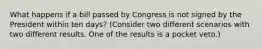 What happens if a bill passed by Congress is not signed by the President within ten days? (Consider two different scenarios with two different results. One of the results is a pocket veto.)