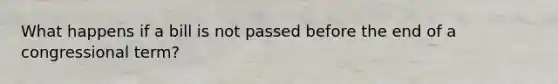 What happens if a bill is not passed before the end of a congressional term?
