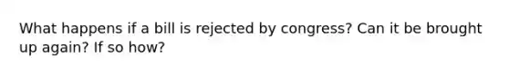 What happens if a bill is rejected by congress? Can it be brought up again? If so how?