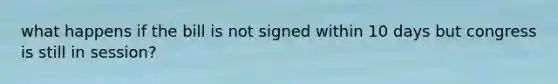 what happens if the bill is not signed within 10 days but congress is still in session?