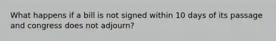 What happens if a bill is not signed within 10 days of its passage and congress does not adjourn?